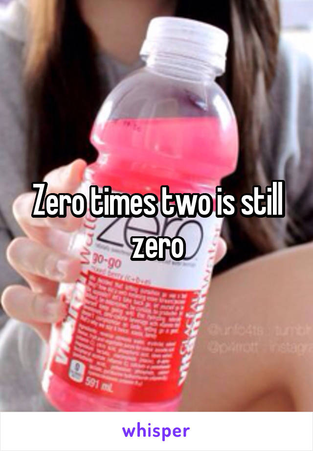 Zero times two is still zero