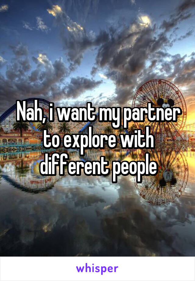 Nah, i want my partner to explore with different people