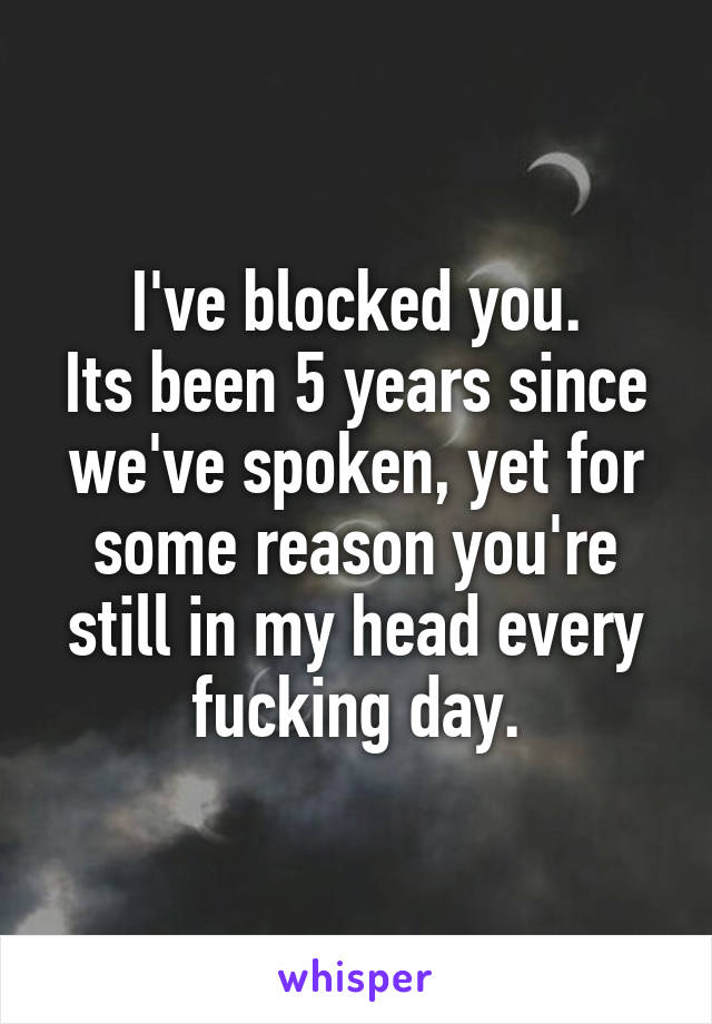 I've blocked you.
Its been 5 years since we've spoken, yet for some reason you're still in my head every fucking day.