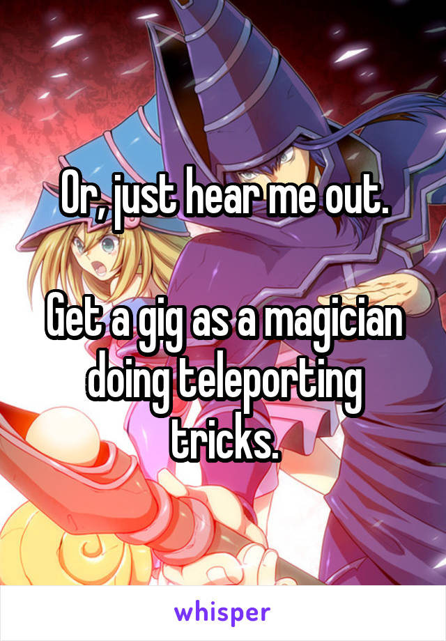 Or, just hear me out.

Get a gig as a magician doing teleporting tricks.