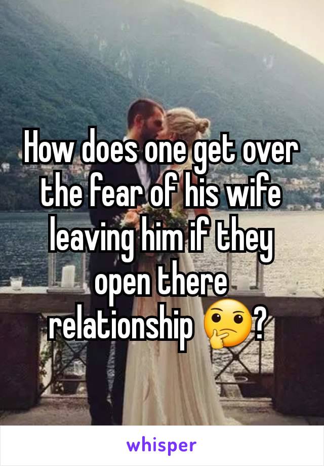 How does one get over the fear of his wife leaving him if they open there relationship 🤔? 