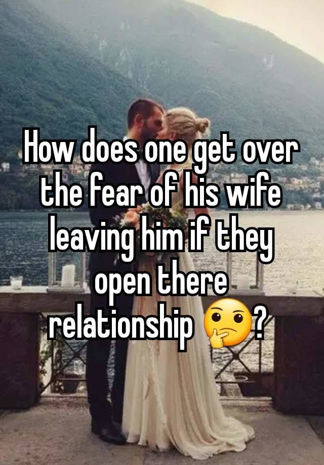 How does one get over the fear of his wife leaving him if they open there relationship 🤔? 