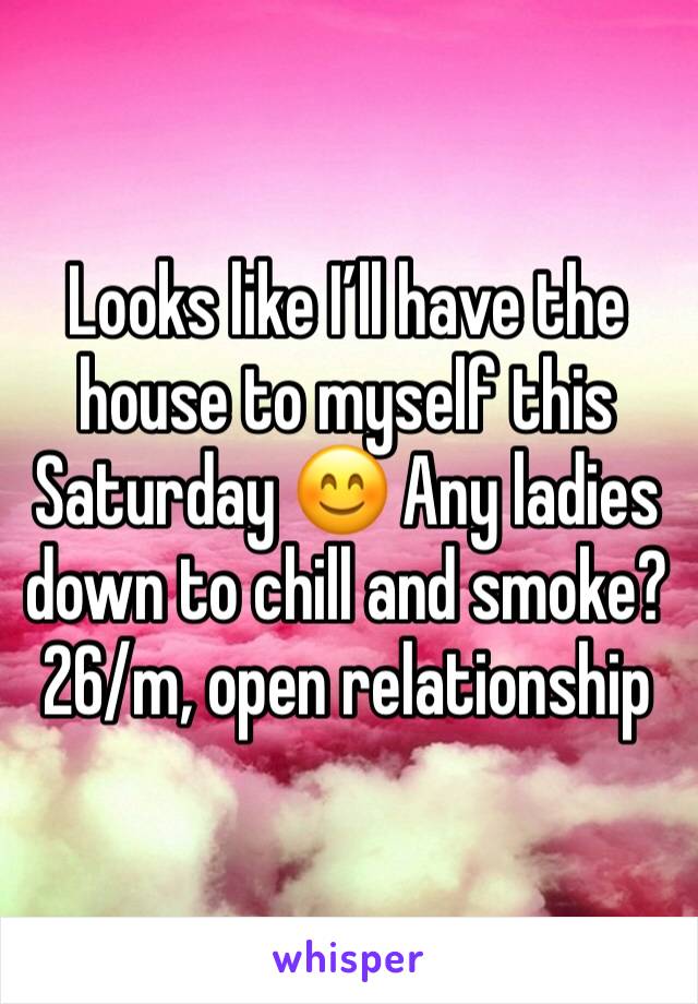 Looks like I’ll have the house to myself this Saturday 😊 Any ladies down to chill and smoke? 26/m, open relationship