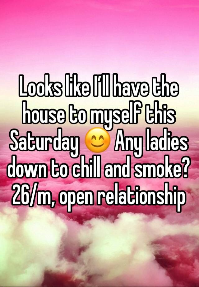 Looks like I’ll have the house to myself this Saturday 😊 Any ladies down to chill and smoke? 26/m, open relationship