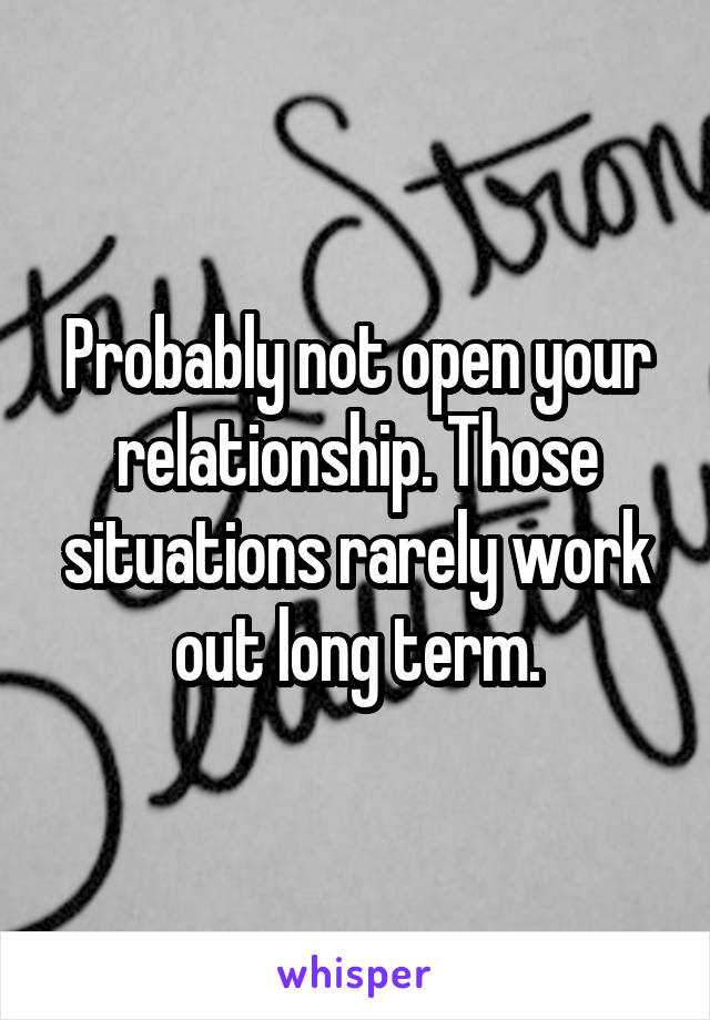 Probably not open your relationship. Those situations rarely work out long term.