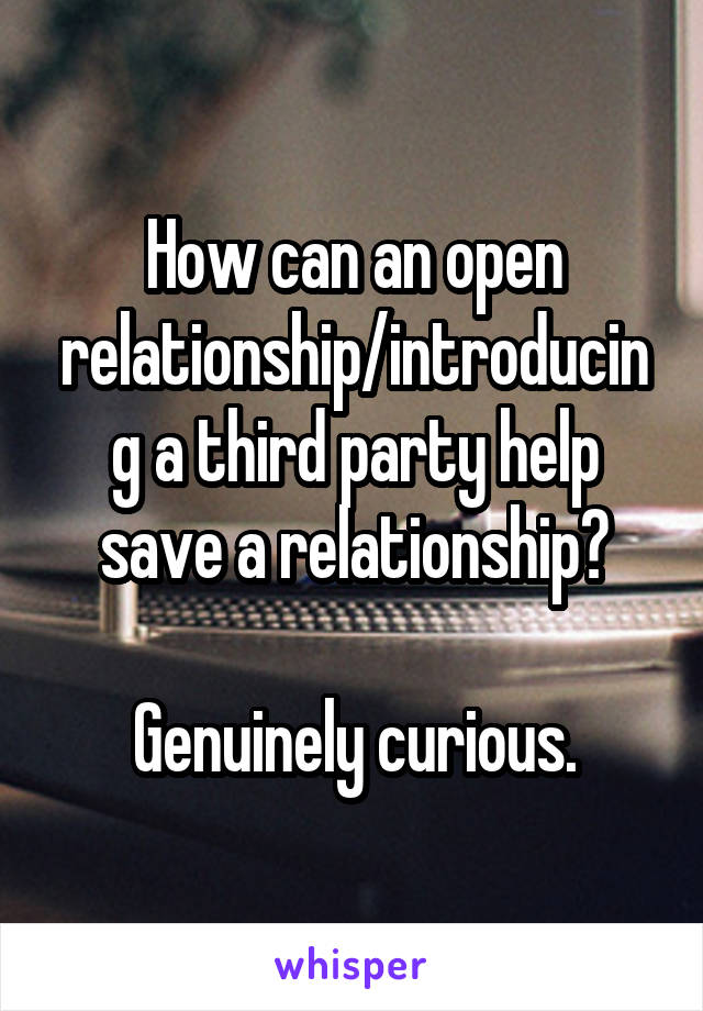 How can an open relationship/introducing a third party help save a relationship?

Genuinely curious.