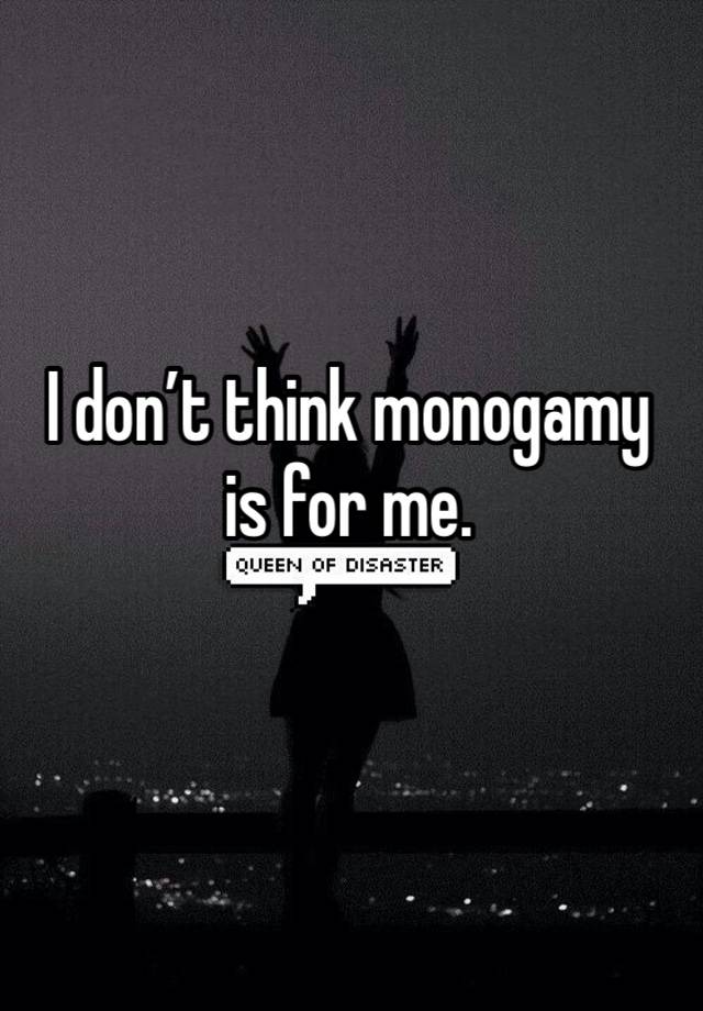 I don’t think monogamy is for me.