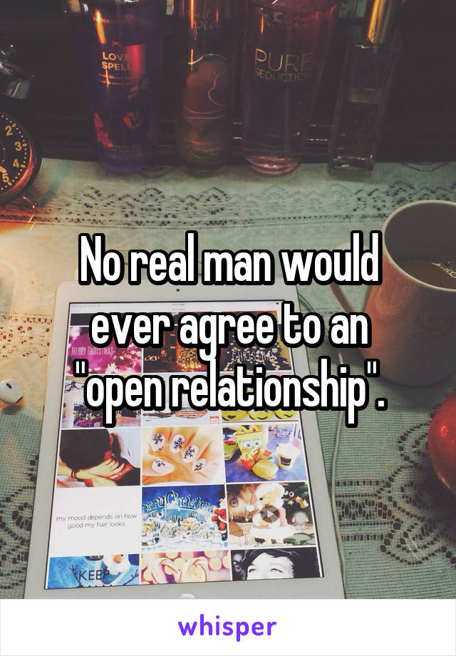 No real man would
ever agree to an
"open relationship".