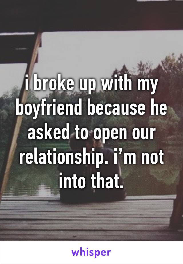 i broke up with my boyfriend because he asked to open our relationship. i’m not into that.