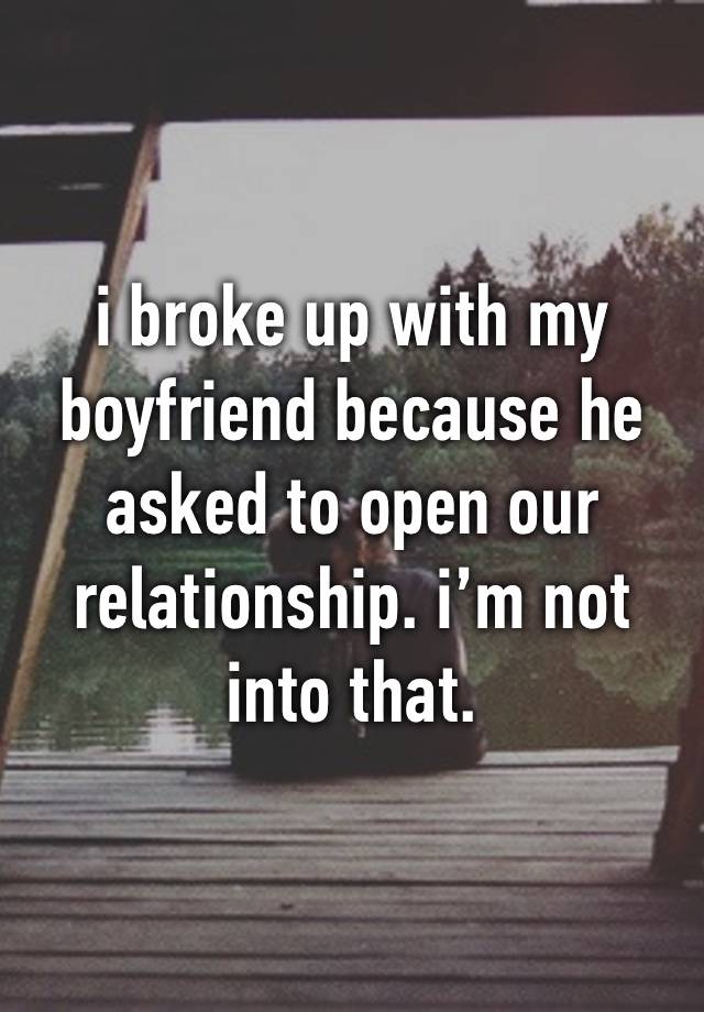 i broke up with my boyfriend because he asked to open our relationship. i’m not into that.