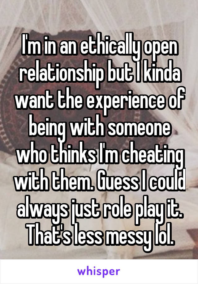 I'm in an ethically open relationship but I kinda want the experience of being with someone who thinks I'm cheating with them. Guess I could always just role play it. That's less messy lol.