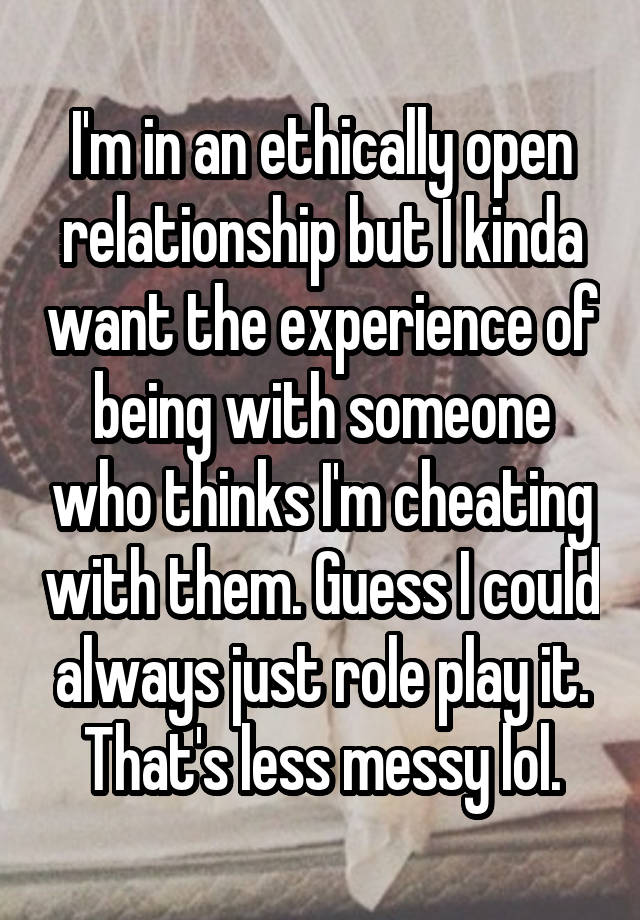 I'm in an ethically open relationship but I kinda want the experience of being with someone who thinks I'm cheating with them. Guess I could always just role play it. That's less messy lol.