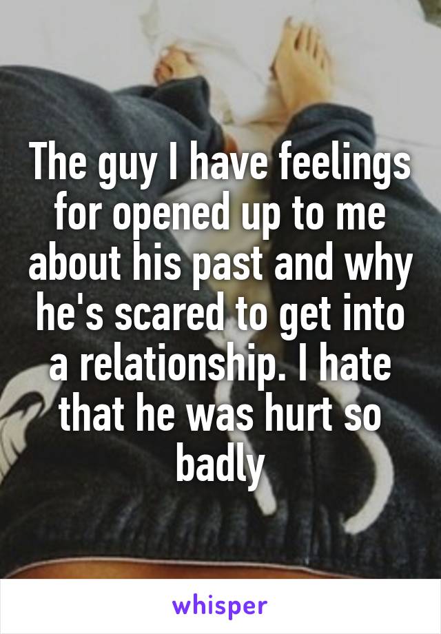 The guy I have feelings for opened up to me about his past and why he's scared to get into a relationship. I hate that he was hurt so badly