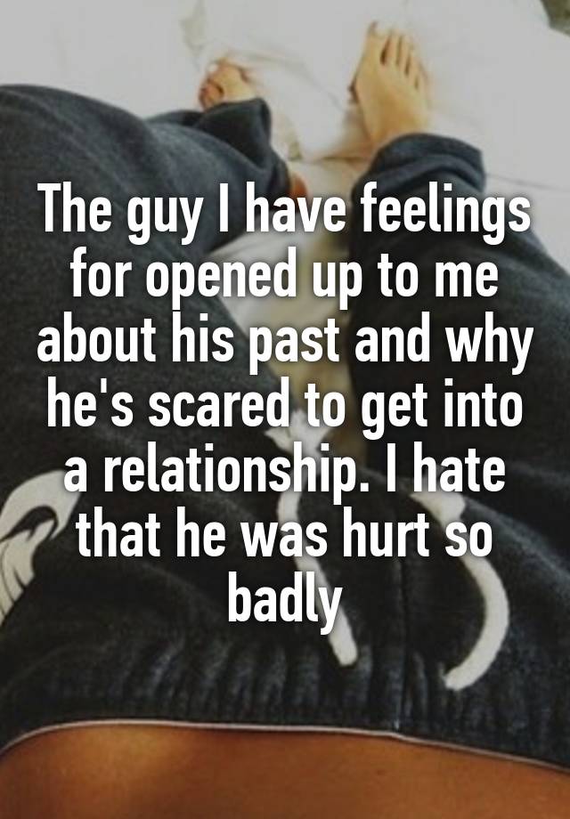 The guy I have feelings for opened up to me about his past and why he's scared to get into a relationship. I hate that he was hurt so badly