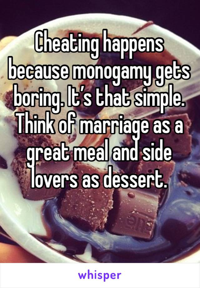 Cheating happens because monogamy gets boring. It’s that simple. Think of marriage as a great meal and side lovers as dessert. 