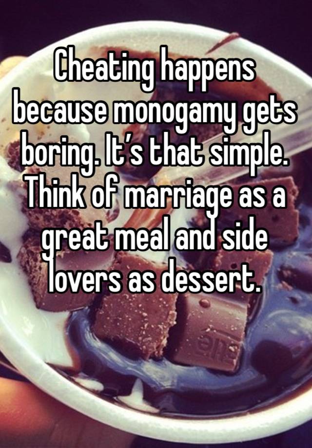 Cheating happens because monogamy gets boring. It’s that simple. Think of marriage as a great meal and side lovers as dessert. 