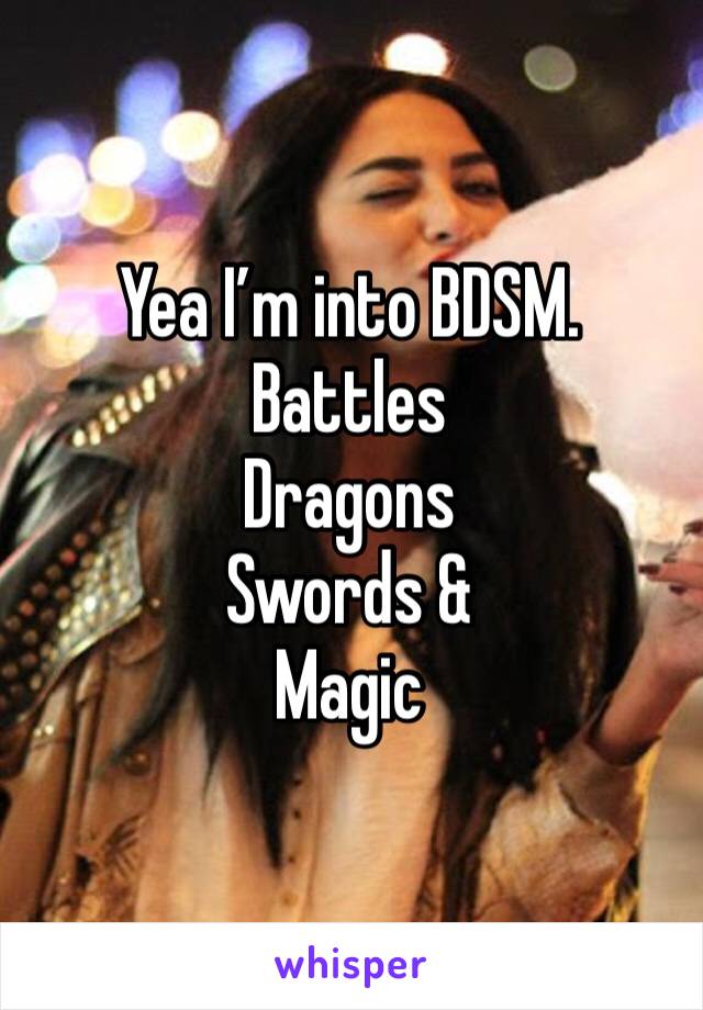 Yea I’m into BDSM. 
Battles 
Dragons 
Swords &
Magic