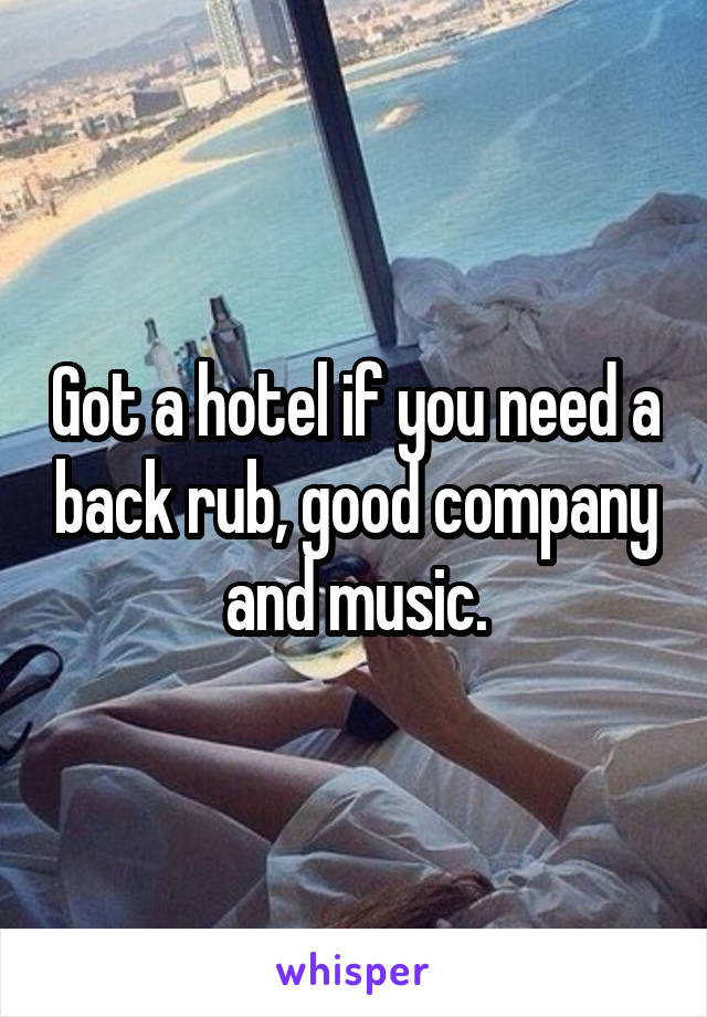 Got a hotel if you need a back rub, good company and music.