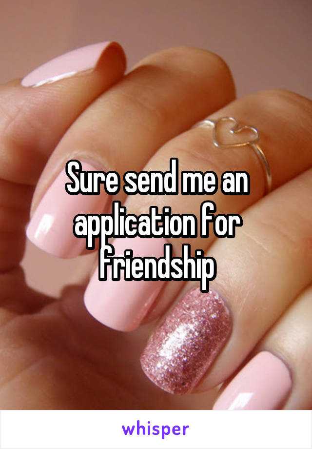 Sure send me an application for friendship