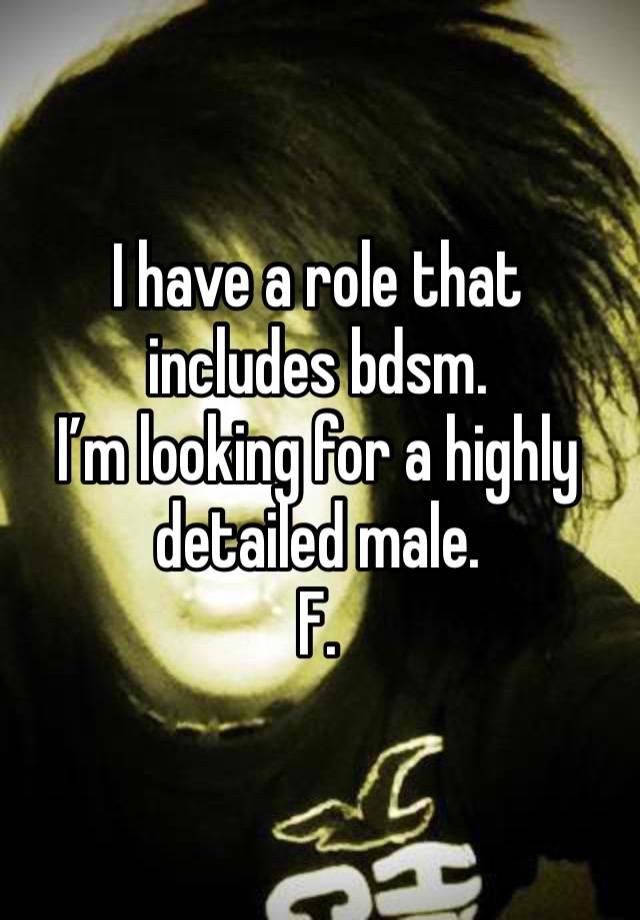 I have a role that includes bdsm.
I’m looking for a highly detailed male.
F.