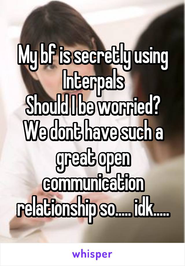 My bf is secretly using Interpals
Should I be worried?
We dont have such a great open communication relationship so..... idk.....