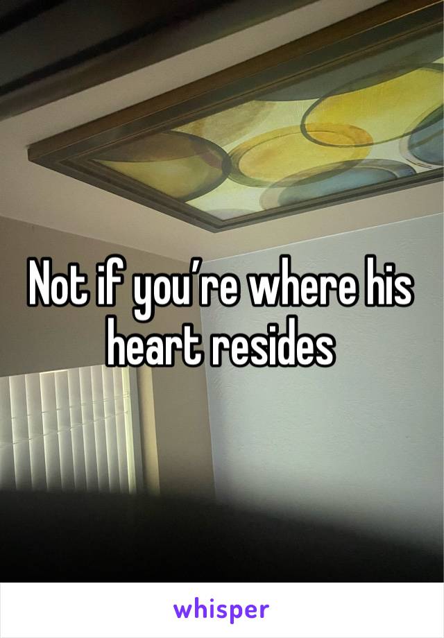 Not if you’re where his heart resides