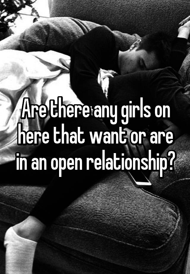 Are there any girls on here that want or are in an open relationship?