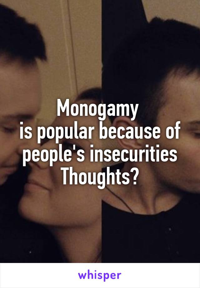 Monogamy 
is popular because of people's insecurities
Thoughts?