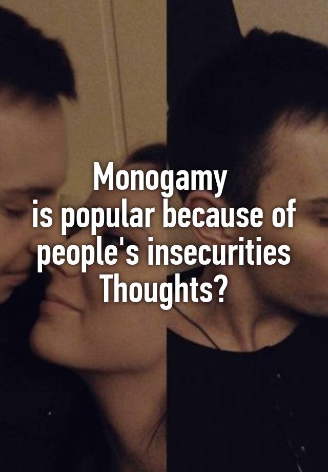 Monogamy 
is popular because of people's insecurities
Thoughts?