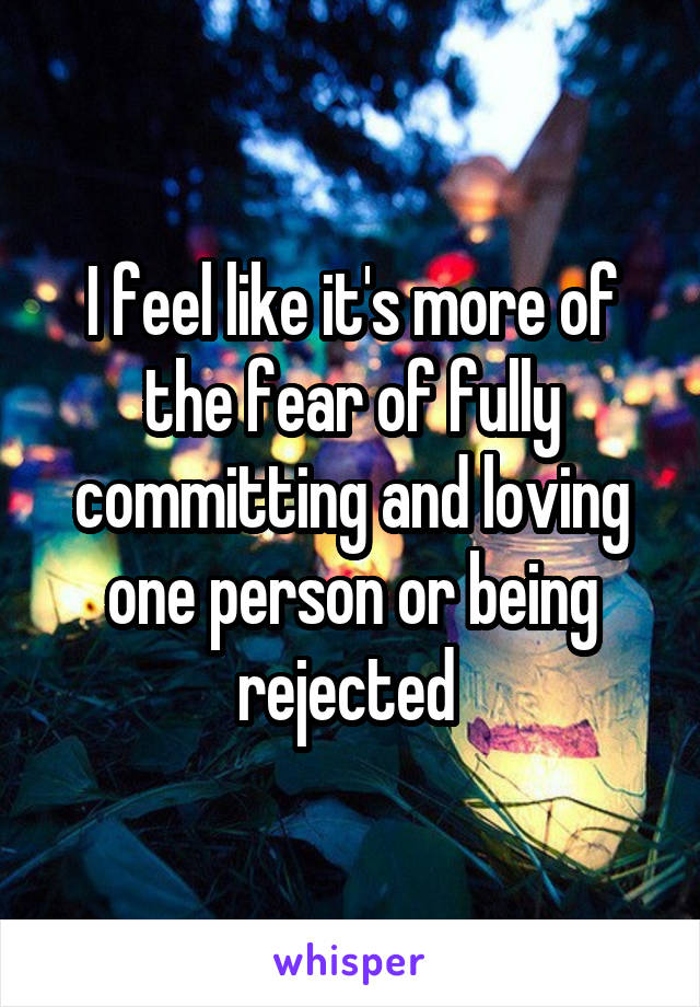 I feel like it's more of the fear of fully committing and loving one person or being rejected 