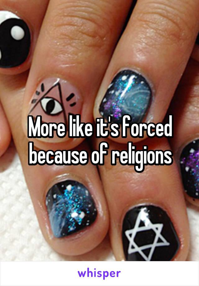 More like it's forced because of religions