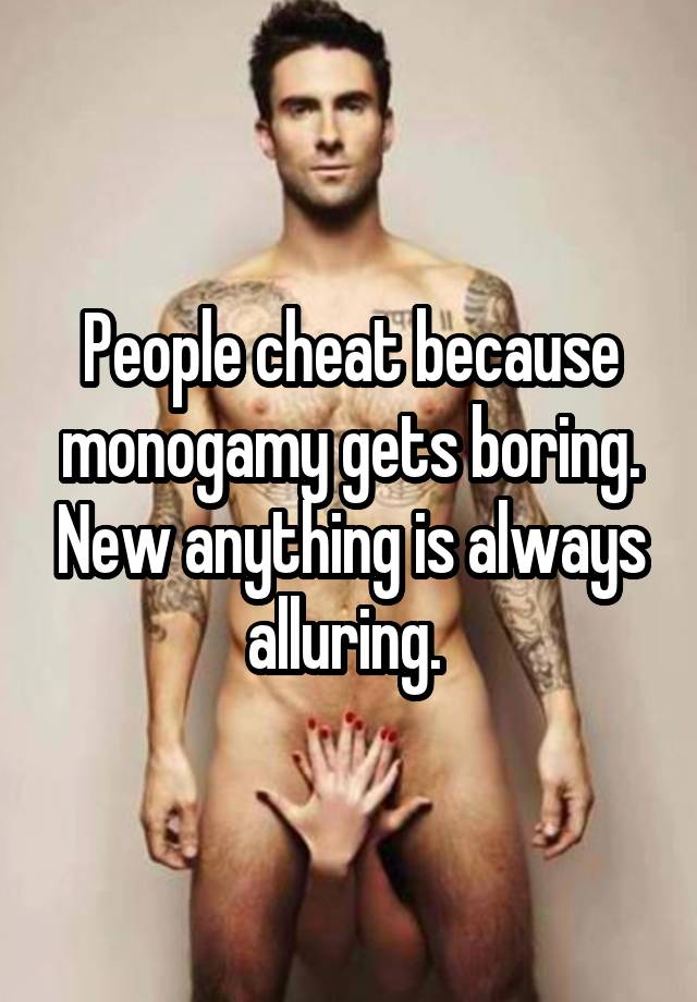 People cheat because monogamy gets boring. New anything is always alluring. 