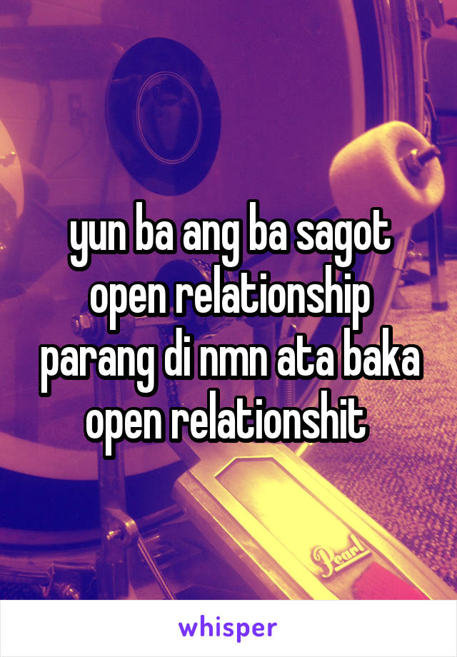 yun ba ang ba sagot open relationship parang di nmn ata baka open relationshit 