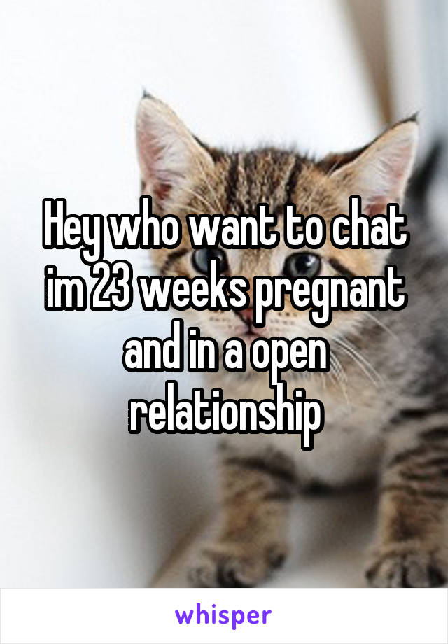 Hey who want to chat im 23 weeks pregnant and in a open relationship