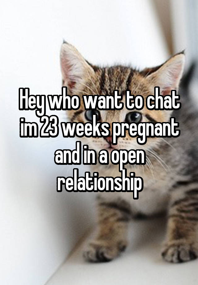 Hey who want to chat im 23 weeks pregnant and in a open relationship