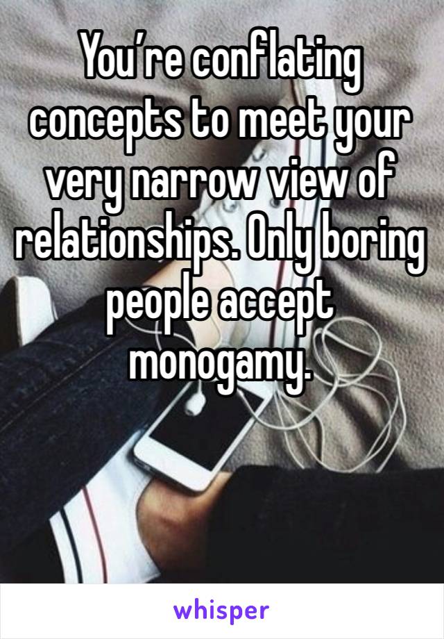 You’re conflating concepts to meet your very narrow view of relationships. Only boring people accept monogamy. 