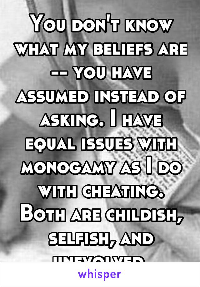 You don't know what my beliefs are -- you have assumed instead of asking. I have equal issues with monogamy as I do with cheating. Both are childish, selfish, and unevolved.