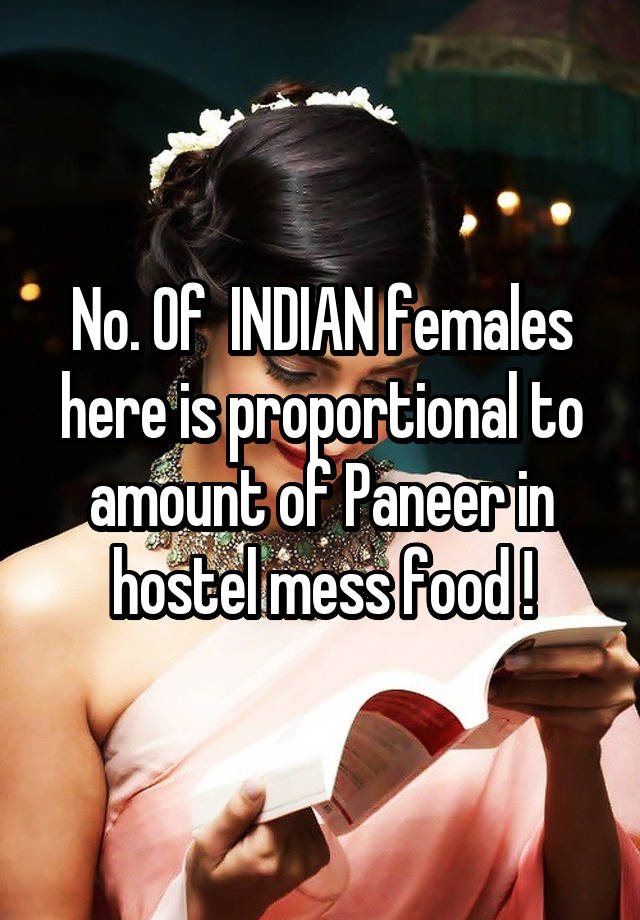 No. Of  INDIAN females here is proportional to amount of Paneer in hostel mess food !