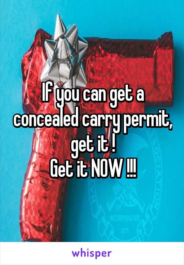 If you can get a concealed carry permit, get it !
Get it NOW !!!