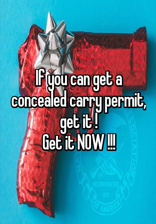 If you can get a concealed carry permit, get it !
Get it NOW !!!