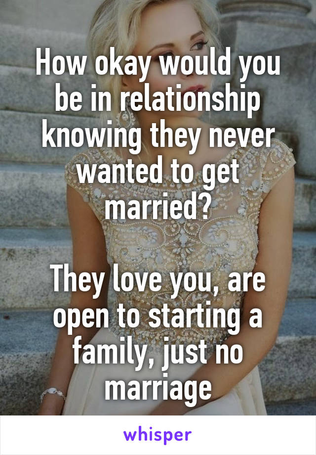 How okay would you be in relationship knowing they never wanted to get married?

They love you, are open to starting a family, just no marriage