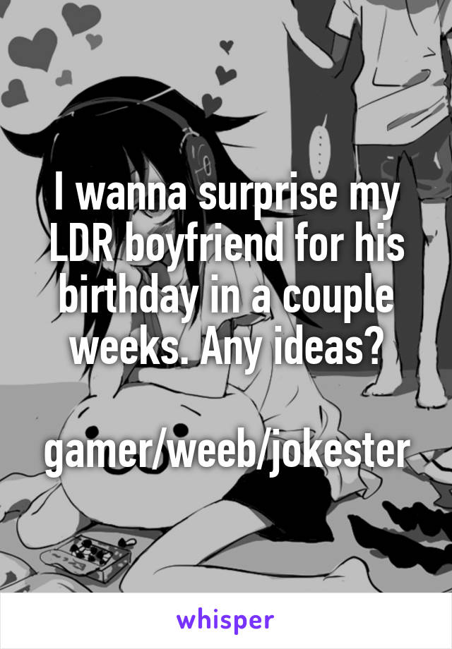 I wanna surprise my LDR boyfriend for his birthday in a couple weeks. Any ideas?

gamer/weeb/jokester