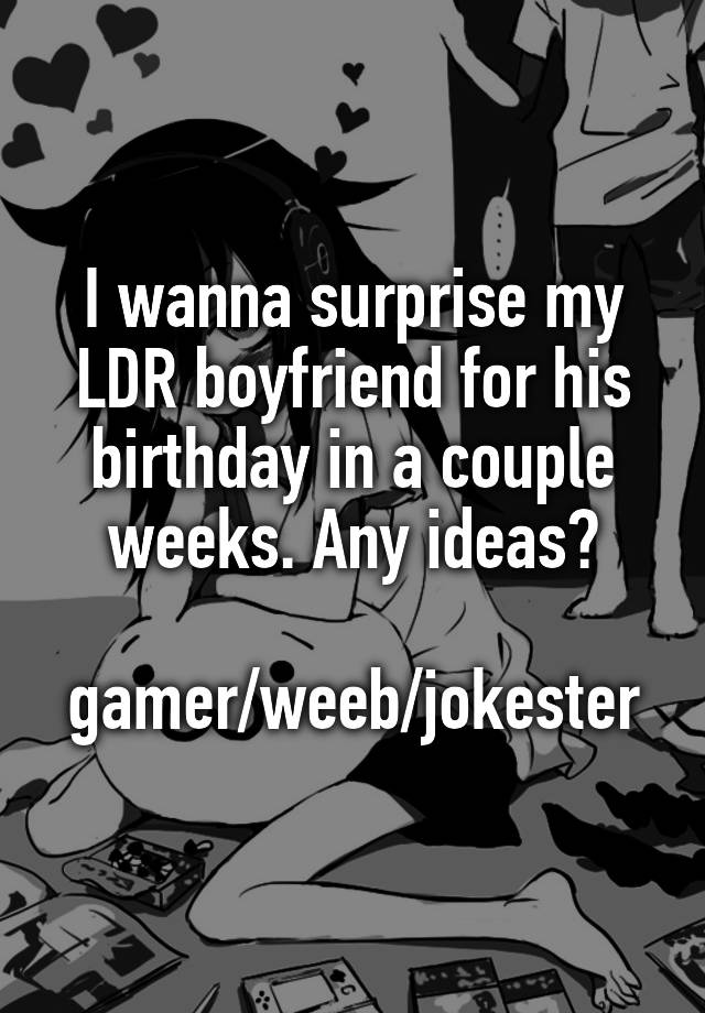 I wanna surprise my LDR boyfriend for his birthday in a couple weeks. Any ideas?

gamer/weeb/jokester