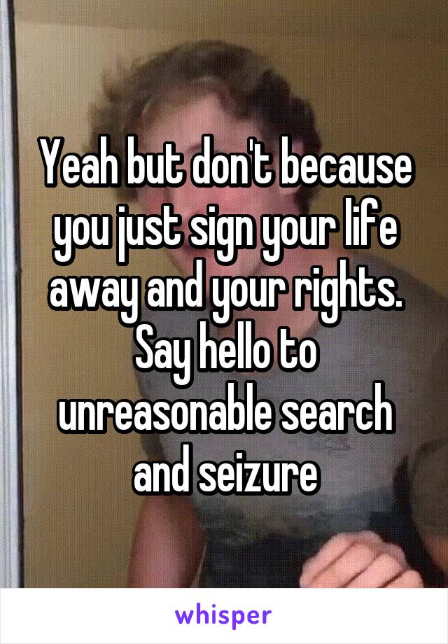 Yeah but don't because you just sign your life away and your rights. Say hello to unreasonable search and seizure