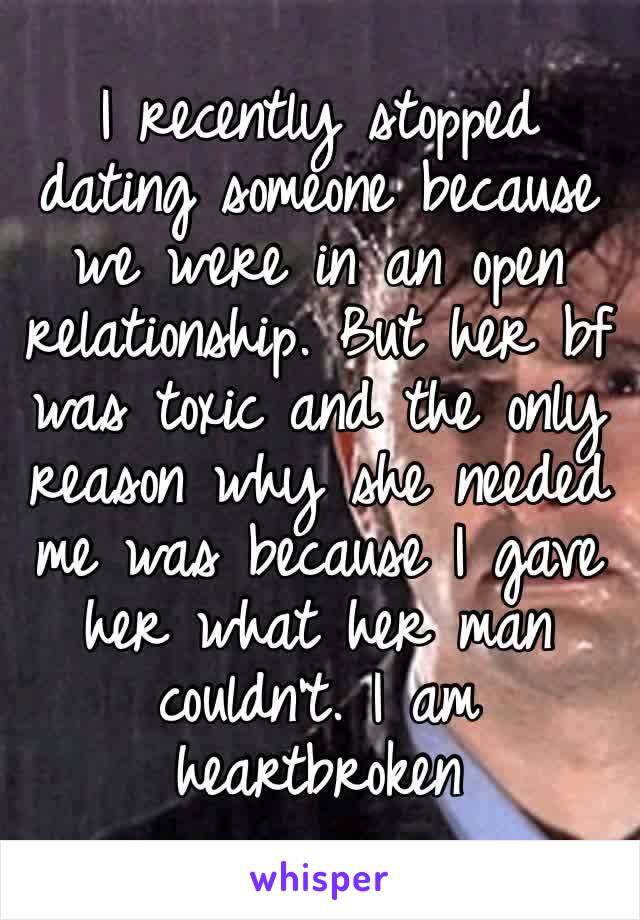 I recently stopped dating someone because we were in an open relationship. But her bf was toxic and the only reason why she needed me was because I gave her what her man couldn’t. I am heartbroken 