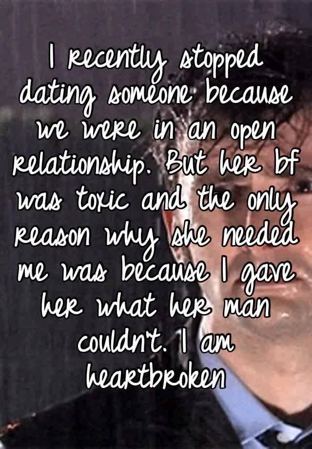 I recently stopped dating someone because we were in an open relationship. But her bf was toxic and the only reason why she needed me was because I gave her what her man couldn’t. I am heartbroken 