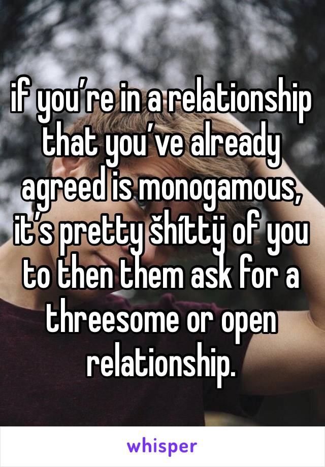 if you’re in a relationship that you’ve already agreed is monogamous, it’s pretty šhíttÿ of you to then them ask for a threesome or open relationship.