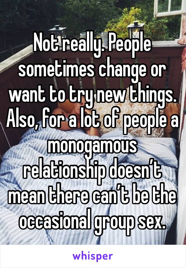 Not really. People sometimes change or want to try new things. Also, for a lot of people a monogamous relationship doesn’t mean there can’t be the occasional group sex. 