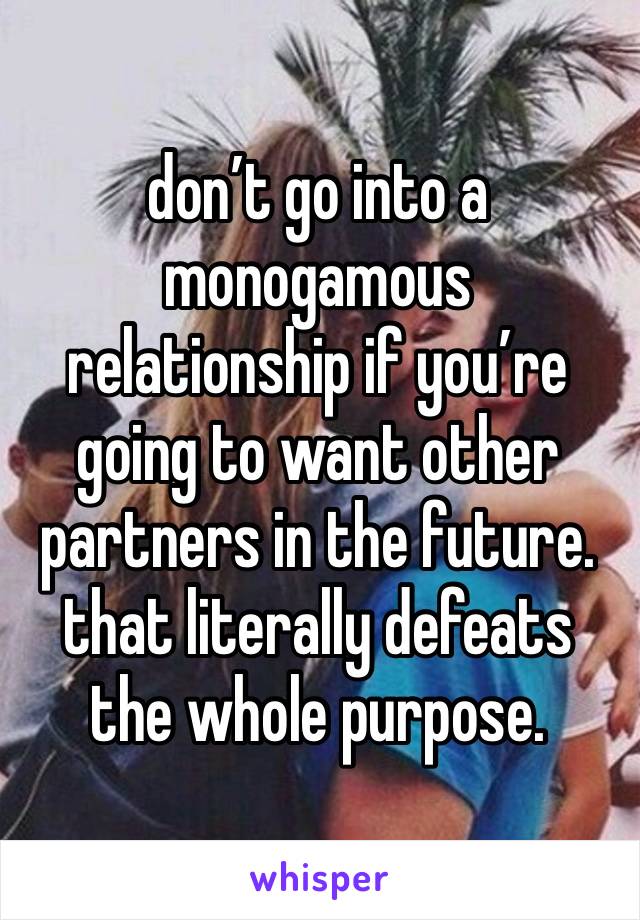 don’t go into a monogamous relationship if you’re going to want other partners in the future. that literally defeats the whole purpose.