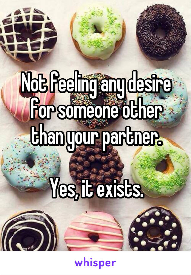 Not feeling any desire for someone other than your partner.

Yes, it exists.